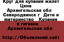 Круг для купания,жилет › Цена ­ 200 - Архангельская обл., Северодвинск г. Дети и материнство » Купание и гигиена   . Архангельская обл.